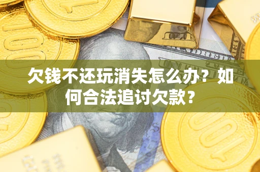 北京欠钱不还玩消失怎么办？如何合法追讨欠款？
