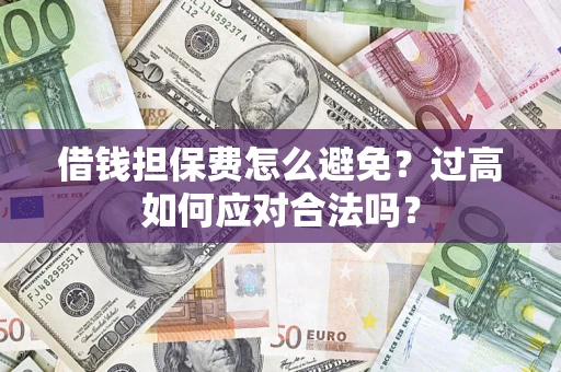 北京借钱担保费怎么避免？过高如何应对合法吗？