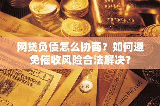北京网贷负债怎么协商？如何避免催收风险合法解决？