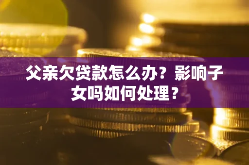 北京父亲欠贷款怎么办？影响子女吗如何处理？