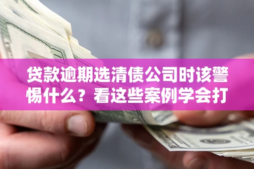 北京贷款逾期选清债公司时该警惕什么？看这些案例学会打翻身仗