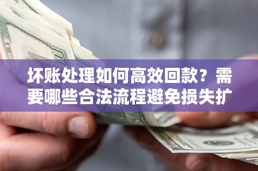 北京坏账处理如何高效回款？需要哪些合法流程避免损失扩大？