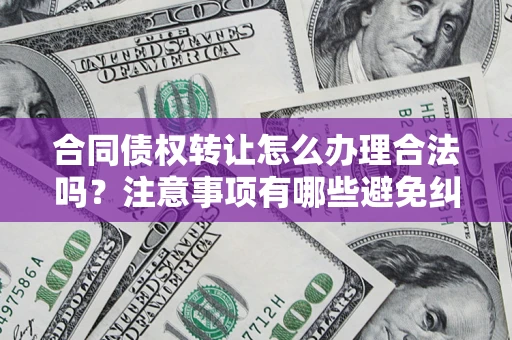 北京合同债权转让怎么办理合法吗？注意事项有哪些避免纠纷？