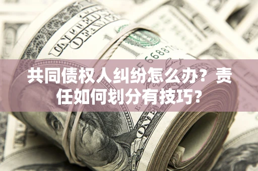 北京共同债权人纠纷怎么办？责任如何划分有技巧？