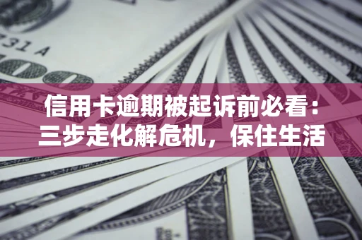 北京信用卡逾期被起诉前必看：三步走化解危机，保住生活尊严