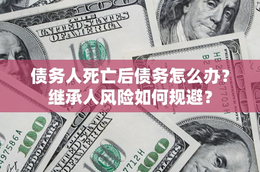 北京债务人死亡后债务怎么办？继承人风险如何规避？