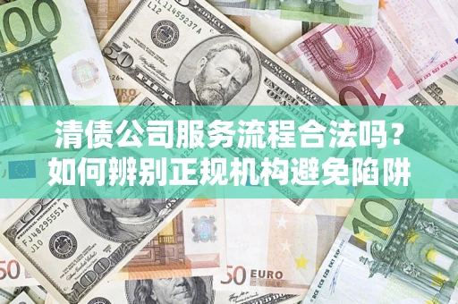 北京清债公司服务流程合法吗？如何辨别正规机构避免陷阱？