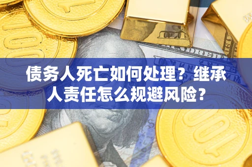 北京债务人死亡如何处理?继承人责任怎么规避风险? 北京债务人死亡如何处理?继承人责任怎么规避风险?