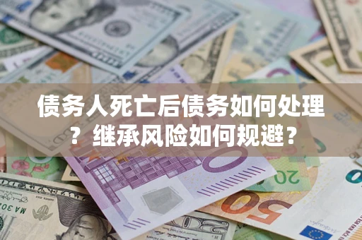 北京债务人死亡后债务如何处理？继承风险如何规避？