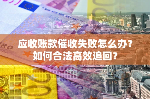 北京应收账款催收失败怎么办？如何合法高效追回？