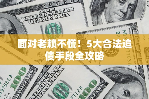 北京面对老赖不慌！5大合法追债手段全攻略