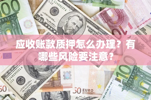 北京应收账款质押怎么办理？有哪些风险要注意？
