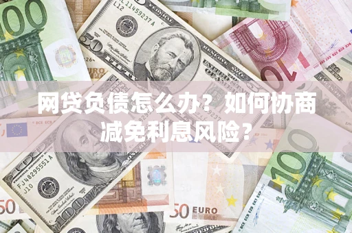 北京网贷负债怎么办？如何协商减免利息风险？
