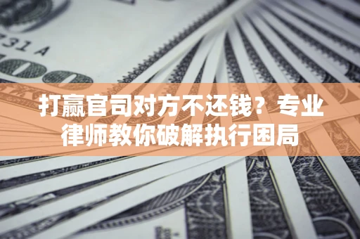 北京打赢官司对方不还钱？专业律师教你破解执行困局