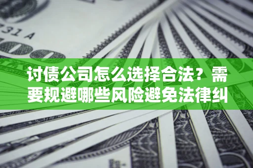 北京讨债公司怎么选择合法?需要规避哪些风险避免法律纠纷? 北京讨债公司怎么选择合法?需要规避哪些风险避免法律纠纷?