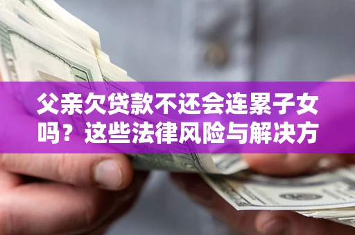 北京父亲欠贷款不还会连累子女吗？这些法律风险与解决方法要早知道！
