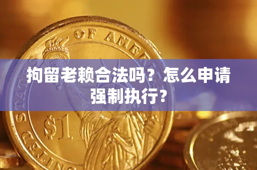 北京拘留老赖合法吗？怎么申请强制执行？