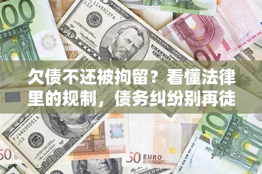 北京欠债不还被拘留？看懂法律里的规制，债务纠纷别再徒劳奔波