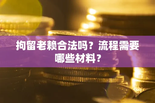 北京拘留老赖合法吗？流程需要哪些材料？