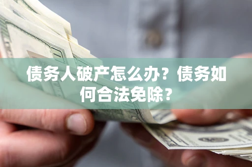 北京债务人破产怎么办？债务如何合法免除？