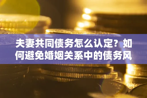 北京夫妻共同债务怎么认定？如何避免婚姻关系中的债务风险？