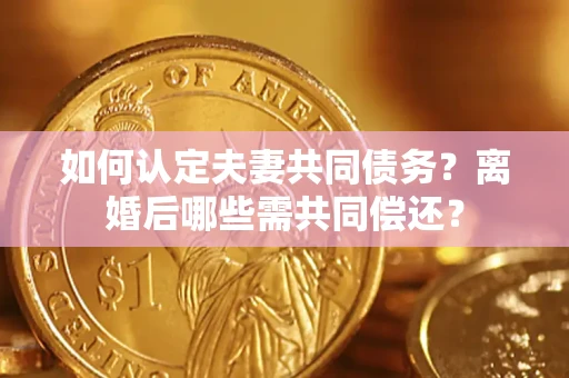 北京如何认定夫妻共同债务？离婚后哪些需共同偿还？