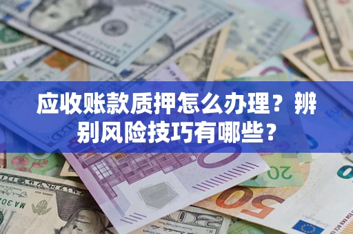北京应收账款质押怎么办理？辨别风险技巧有哪些？