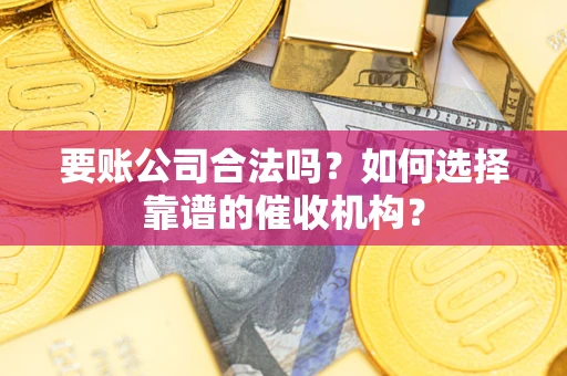北京要账公司合法吗？如何选择靠谱的催收机构？