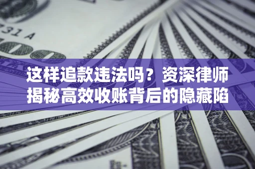 北京这样追款违法吗？资深律师揭秘高效收账背后的隐藏陷阱
