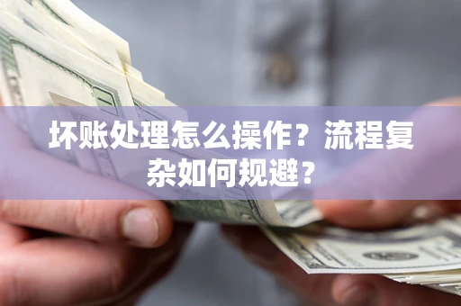 北京坏账处理怎么操作？流程复杂如何规避？