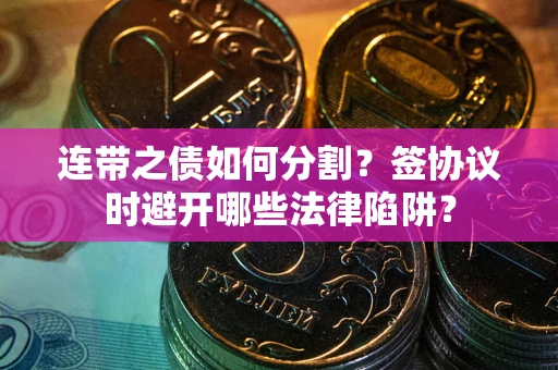 北京连带之债如何分割？签协议时避开哪些法律陷阱？