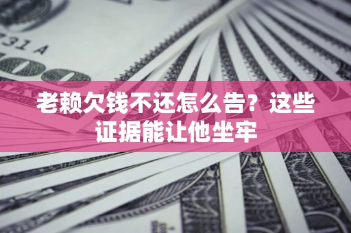 北京老赖欠钱不还怎么告？这些证据能让他坐牢