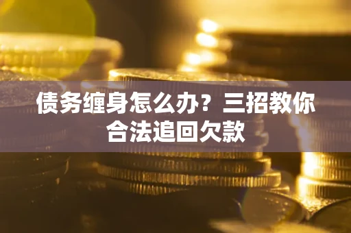 北京债务缠身怎么办？三招教你合法追回欠款