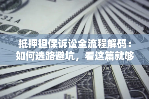 北京抵押担保诉讼全流程解码：如何选路避坑，看这篇就够了