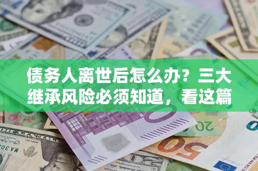 北京债务人离世后怎么办？三大继承风险必须知道，看这篇就够了