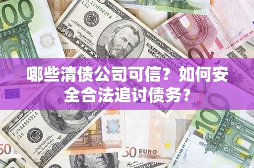 北京哪些清债公司可信？如何安全合法追讨债务？
