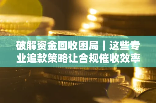 北京破解资金回收困局｜这些专业追款策略让合规催收效率翻倍