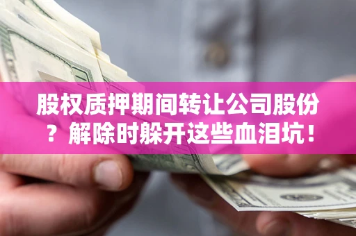 北京股权质押期间转让公司股份？解除时躲开这些血泪坑！