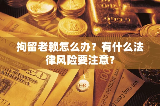 北京拘留老赖怎么办？有什么法律风险要注意？