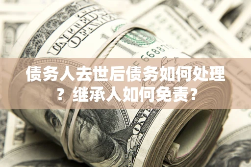 北京债务人去世后债务如何处理？继承人如何免责？
