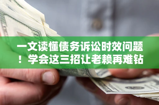 北京一文读懂债务诉讼时效问题！学会这三招让老赖再难钻空子