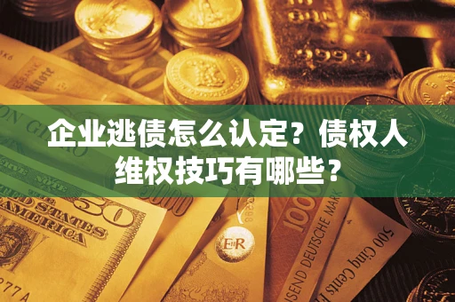 北京企业逃债怎么认定？债权人维权技巧有哪些？