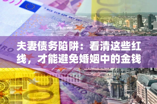 北京夫妻债务陷阱：看清这些红线，才能避免婚姻中的金钱危机