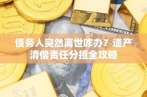 北京债务人突然离世咋办？遗产清偿责任分担全攻略