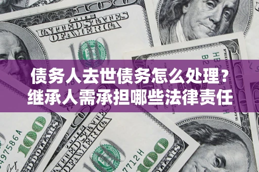 北京债务人去世债务怎么处理？继承人需承担哪些法律责任？