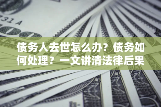 北京债务人去世怎么办？债务如何处理？一文讲清法律后果