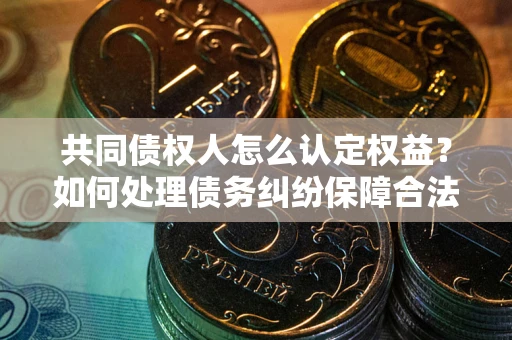 北京共同债权人怎么认定权益？如何处理债务纠纷保障合法权益？