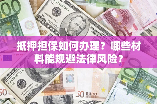 北京抵押担保如何办理？哪些材料能规避法律风险？