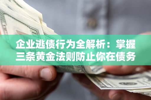 北京企业逃债行为全解析：掌握三条黄金法则防止你在债务乱局中“踩雷”