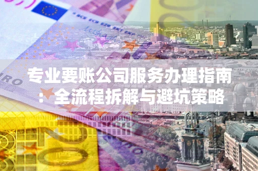 北京专业要账公司服务办理指南：全流程拆解与避坑策略